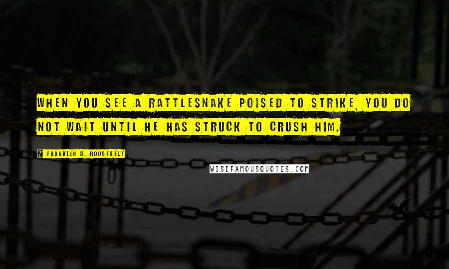 Franklin D. Roosevelt Quotes: When you see a rattlesnake poised to strike, you do not wait until he has struck to crush him.