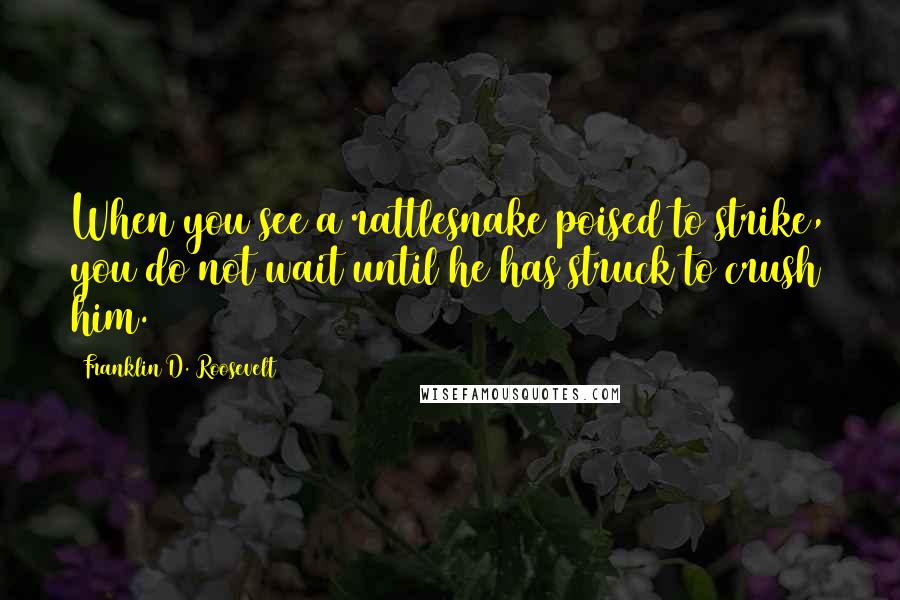 Franklin D. Roosevelt Quotes: When you see a rattlesnake poised to strike, you do not wait until he has struck to crush him.