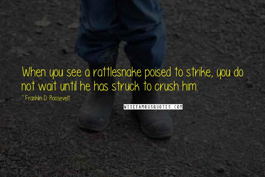 Franklin D. Roosevelt Quotes: When you see a rattlesnake poised to strike, you do not wait until he has struck to crush him.