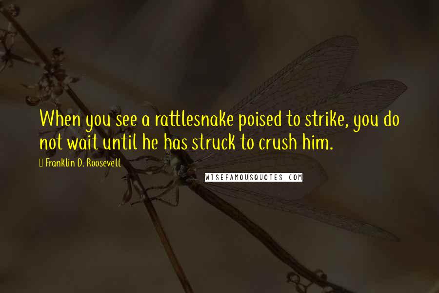 Franklin D. Roosevelt Quotes: When you see a rattlesnake poised to strike, you do not wait until he has struck to crush him.