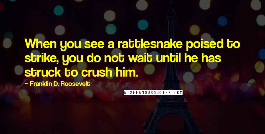 Franklin D. Roosevelt Quotes: When you see a rattlesnake poised to strike, you do not wait until he has struck to crush him.