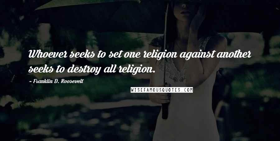 Franklin D. Roosevelt Quotes: Whoever seeks to set one religion against another seeks to destroy all religion.