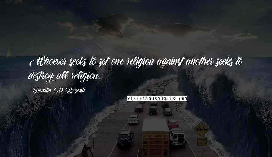 Franklin D. Roosevelt Quotes: Whoever seeks to set one religion against another seeks to destroy all religion.