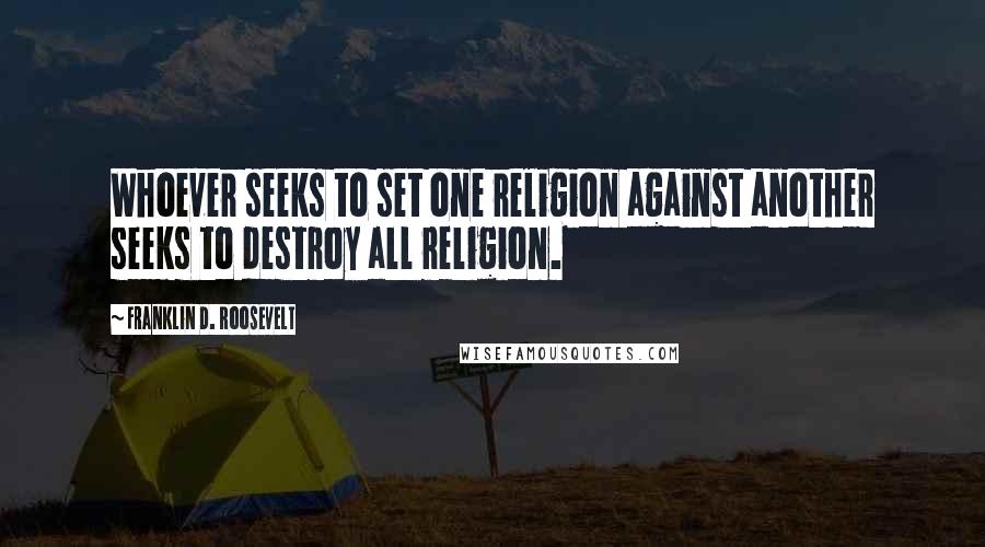 Franklin D. Roosevelt Quotes: Whoever seeks to set one religion against another seeks to destroy all religion.