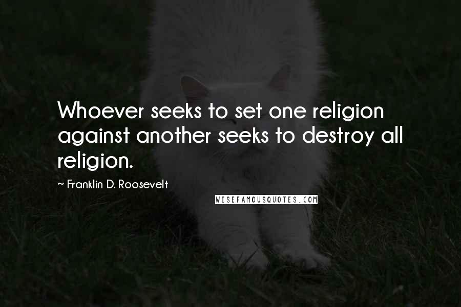 Franklin D. Roosevelt Quotes: Whoever seeks to set one religion against another seeks to destroy all religion.