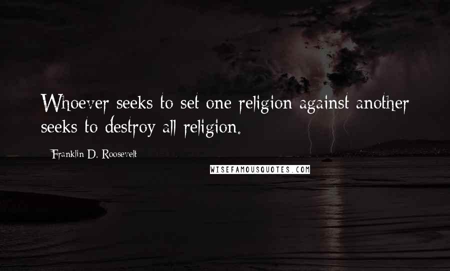 Franklin D. Roosevelt Quotes: Whoever seeks to set one religion against another seeks to destroy all religion.