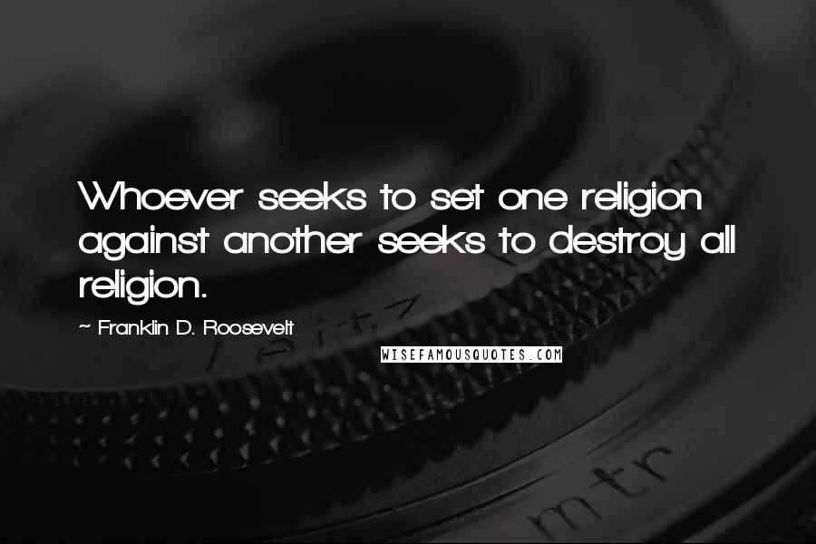 Franklin D. Roosevelt Quotes: Whoever seeks to set one religion against another seeks to destroy all religion.