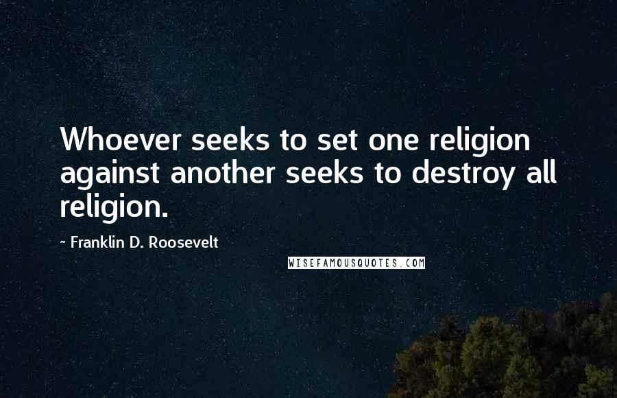 Franklin D. Roosevelt Quotes: Whoever seeks to set one religion against another seeks to destroy all religion.