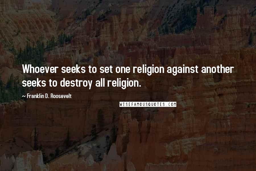 Franklin D. Roosevelt Quotes: Whoever seeks to set one religion against another seeks to destroy all religion.