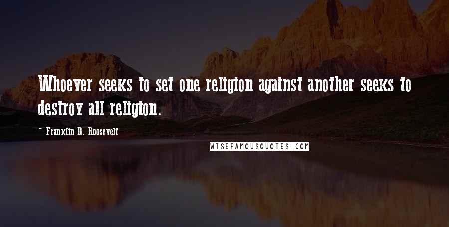 Franklin D. Roosevelt Quotes: Whoever seeks to set one religion against another seeks to destroy all religion.
