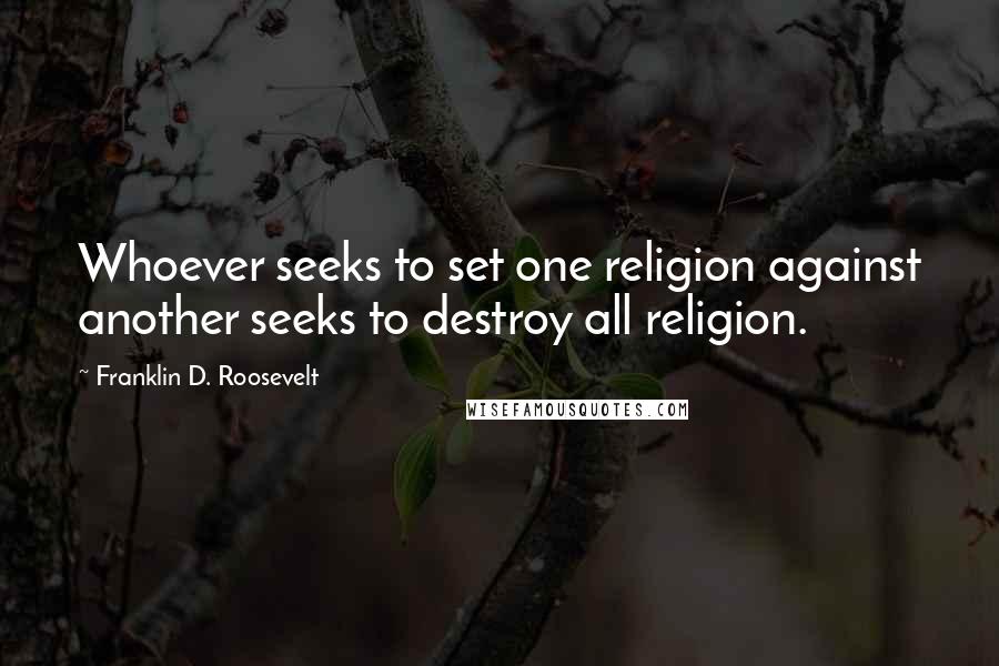 Franklin D. Roosevelt Quotes: Whoever seeks to set one religion against another seeks to destroy all religion.