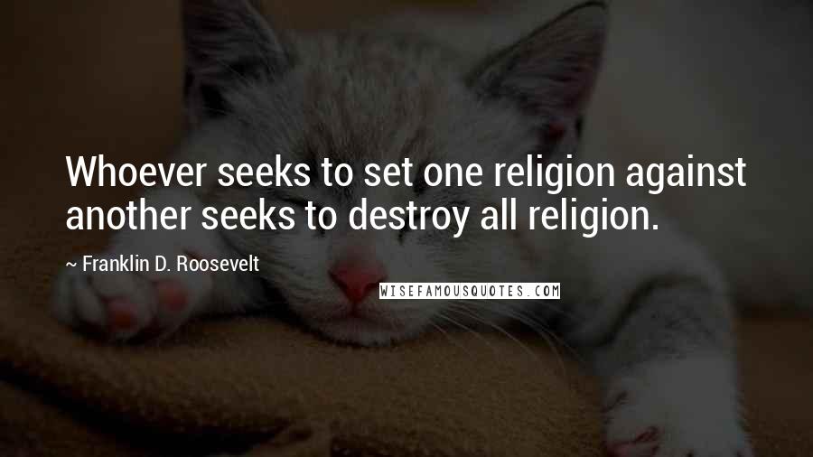 Franklin D. Roosevelt Quotes: Whoever seeks to set one religion against another seeks to destroy all religion.