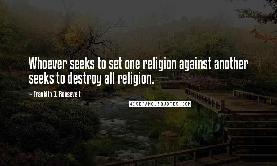 Franklin D. Roosevelt Quotes: Whoever seeks to set one religion against another seeks to destroy all religion.