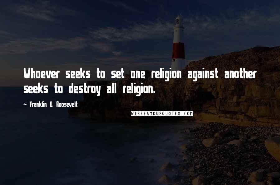 Franklin D. Roosevelt Quotes: Whoever seeks to set one religion against another seeks to destroy all religion.