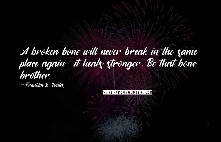Franklin E. Wales Quotes: A broken bone will never break in the same place again...it heals stronger. Be that bone brother.