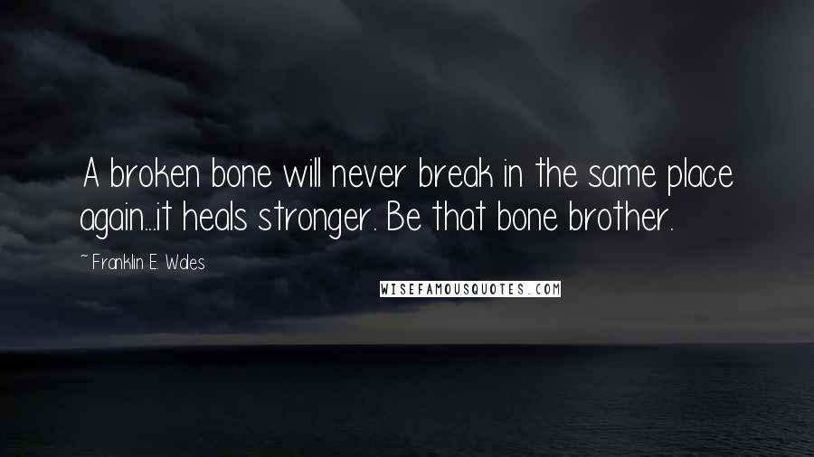 Franklin E. Wales Quotes: A broken bone will never break in the same place again...it heals stronger. Be that bone brother.