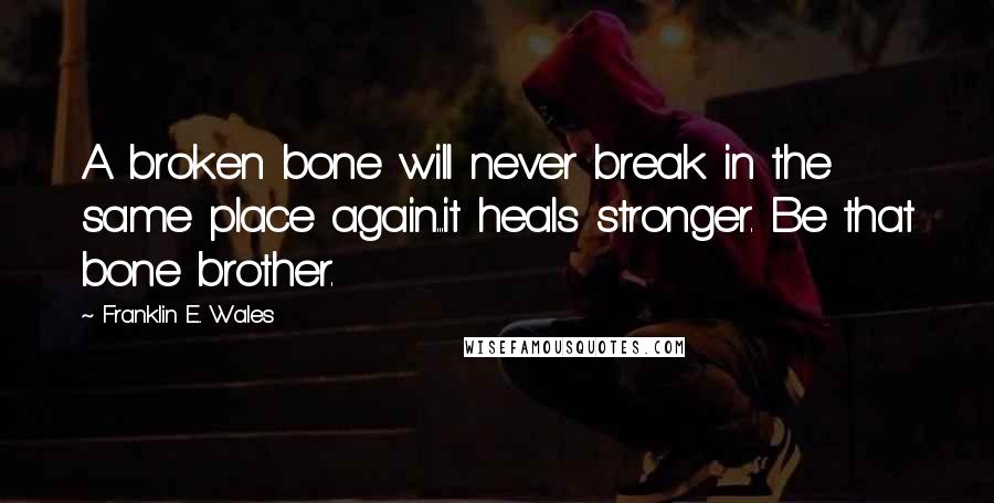 Franklin E. Wales Quotes: A broken bone will never break in the same place again...it heals stronger. Be that bone brother.