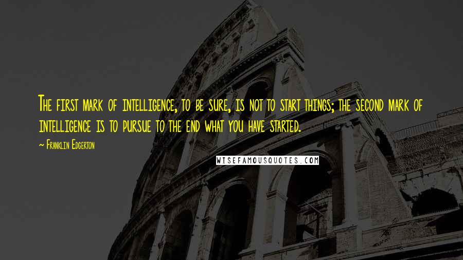 Franklin Edgerton Quotes: The first mark of intelligence, to be sure, is not to start things; the second mark of intelligence is to pursue to the end what you have started.