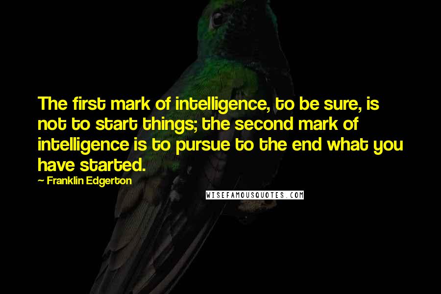 Franklin Edgerton Quotes: The first mark of intelligence, to be sure, is not to start things; the second mark of intelligence is to pursue to the end what you have started.