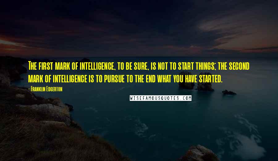 Franklin Edgerton Quotes: The first mark of intelligence, to be sure, is not to start things; the second mark of intelligence is to pursue to the end what you have started.