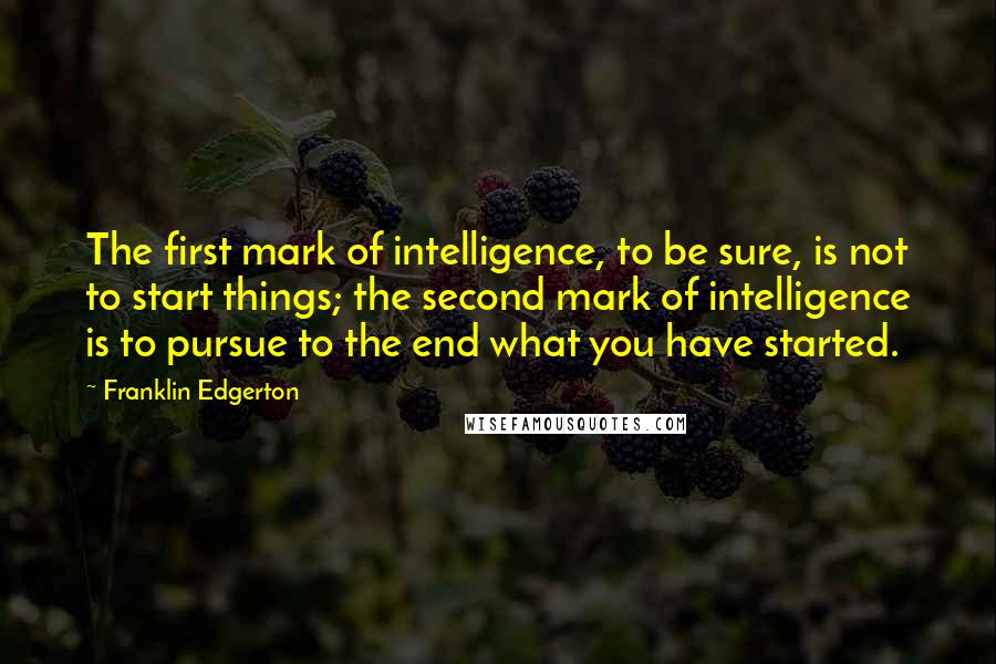 Franklin Edgerton Quotes: The first mark of intelligence, to be sure, is not to start things; the second mark of intelligence is to pursue to the end what you have started.