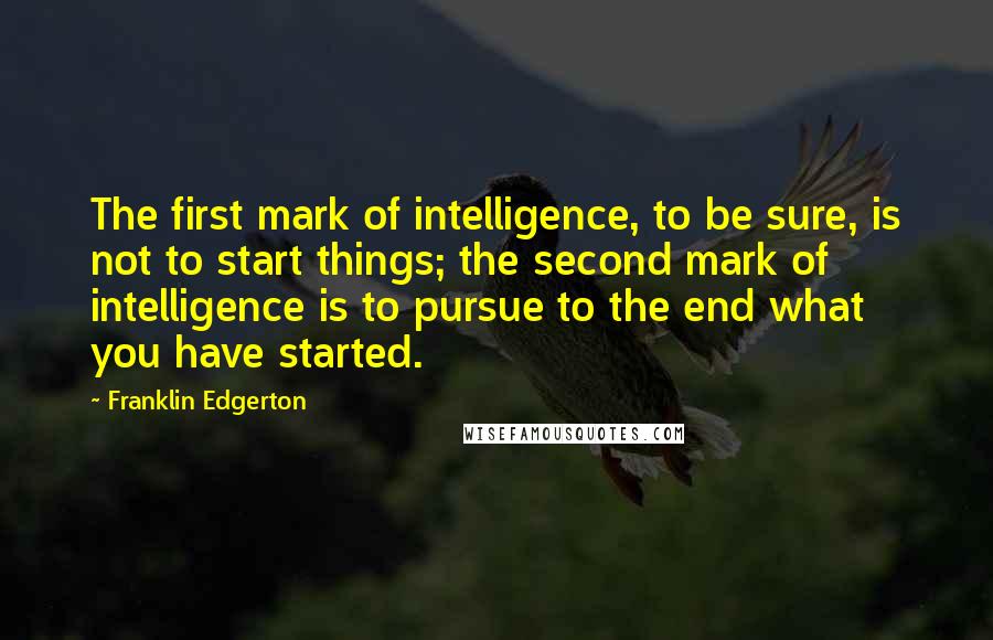 Franklin Edgerton Quotes: The first mark of intelligence, to be sure, is not to start things; the second mark of intelligence is to pursue to the end what you have started.