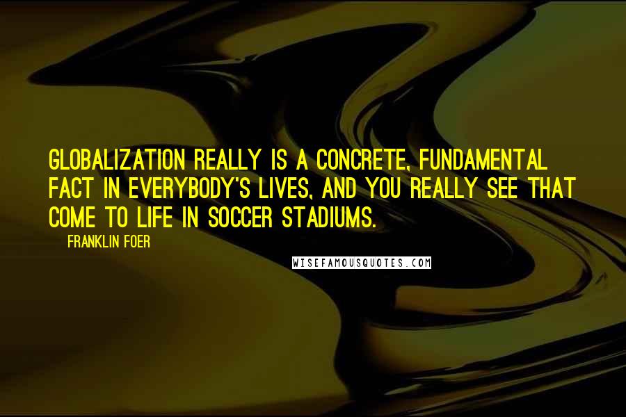 Franklin Foer Quotes: Globalization really is a concrete, fundamental fact in everybody's lives, and you really see that come to life in soccer stadiums.