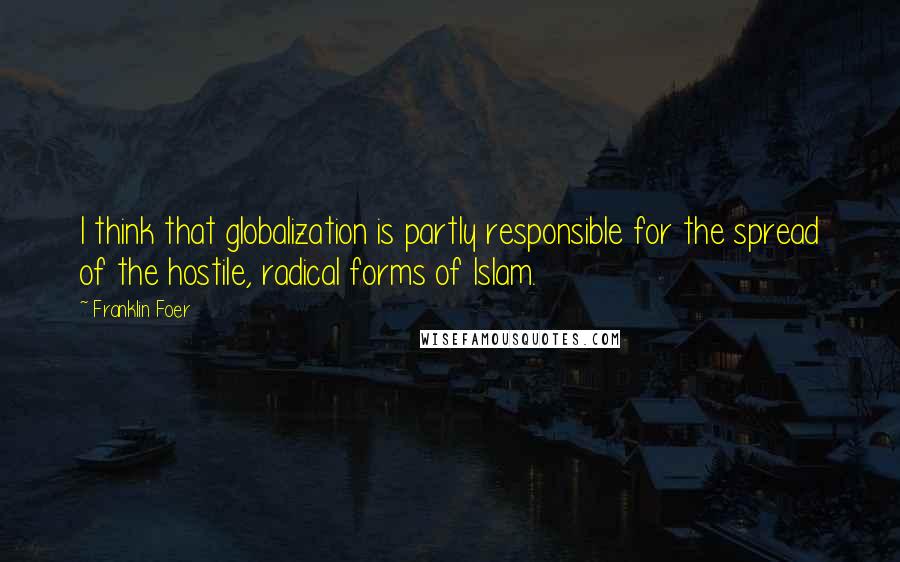 Franklin Foer Quotes: I think that globalization is partly responsible for the spread of the hostile, radical forms of Islam.