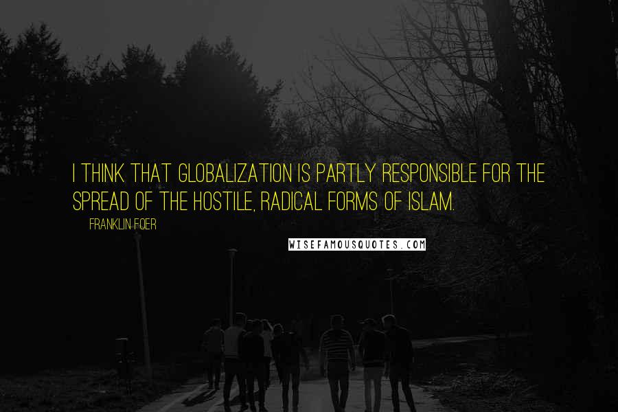 Franklin Foer Quotes: I think that globalization is partly responsible for the spread of the hostile, radical forms of Islam.