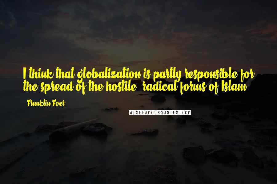 Franklin Foer Quotes: I think that globalization is partly responsible for the spread of the hostile, radical forms of Islam.