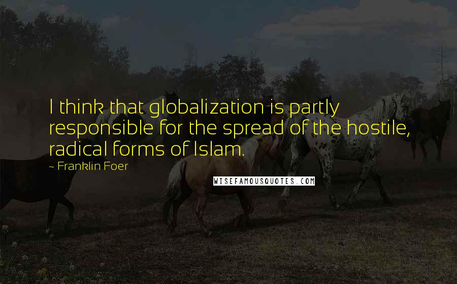 Franklin Foer Quotes: I think that globalization is partly responsible for the spread of the hostile, radical forms of Islam.