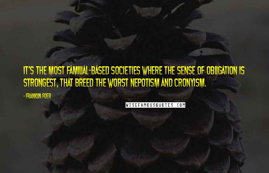 Franklin Foer Quotes: It's the most familial-based societies where the sense of obligation is strongest, that breed the worst nepotism and cronyism.