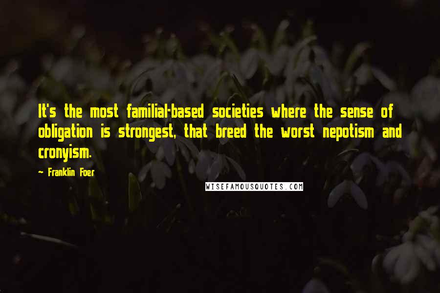 Franklin Foer Quotes: It's the most familial-based societies where the sense of obligation is strongest, that breed the worst nepotism and cronyism.