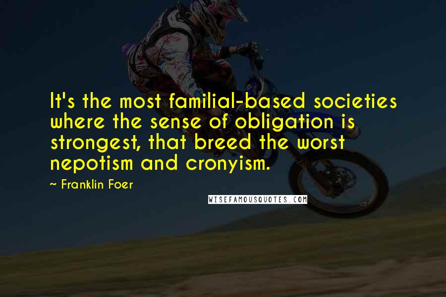 Franklin Foer Quotes: It's the most familial-based societies where the sense of obligation is strongest, that breed the worst nepotism and cronyism.