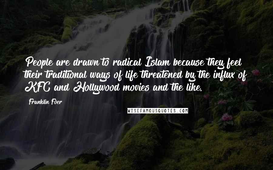 Franklin Foer Quotes: People are drawn to radical Islam because they feel their traditional ways of life threatened by the influx of KFC and Hollywood movies and the like.