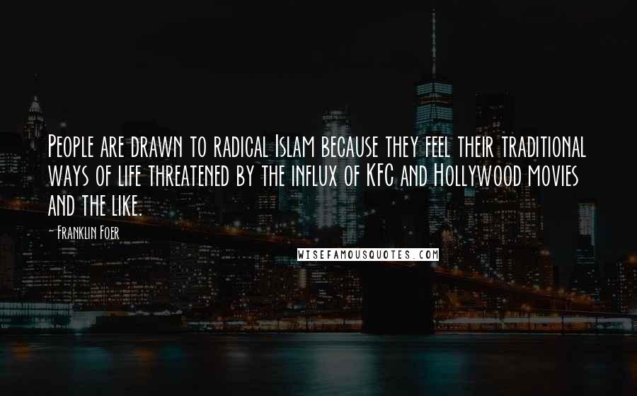 Franklin Foer Quotes: People are drawn to radical Islam because they feel their traditional ways of life threatened by the influx of KFC and Hollywood movies and the like.