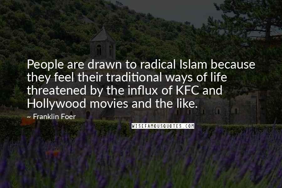 Franklin Foer Quotes: People are drawn to radical Islam because they feel their traditional ways of life threatened by the influx of KFC and Hollywood movies and the like.