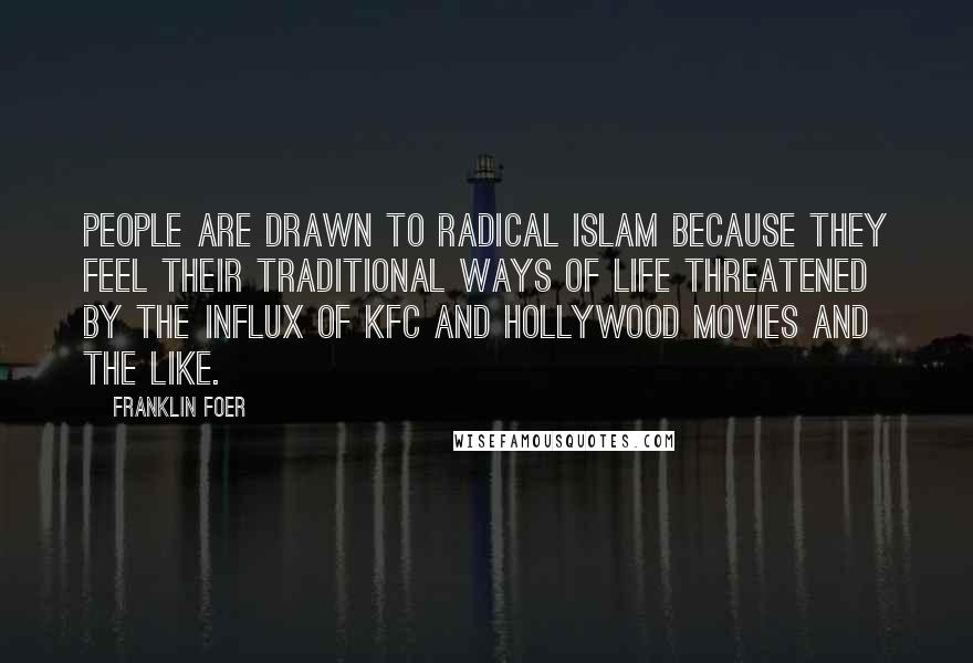 Franklin Foer Quotes: People are drawn to radical Islam because they feel their traditional ways of life threatened by the influx of KFC and Hollywood movies and the like.