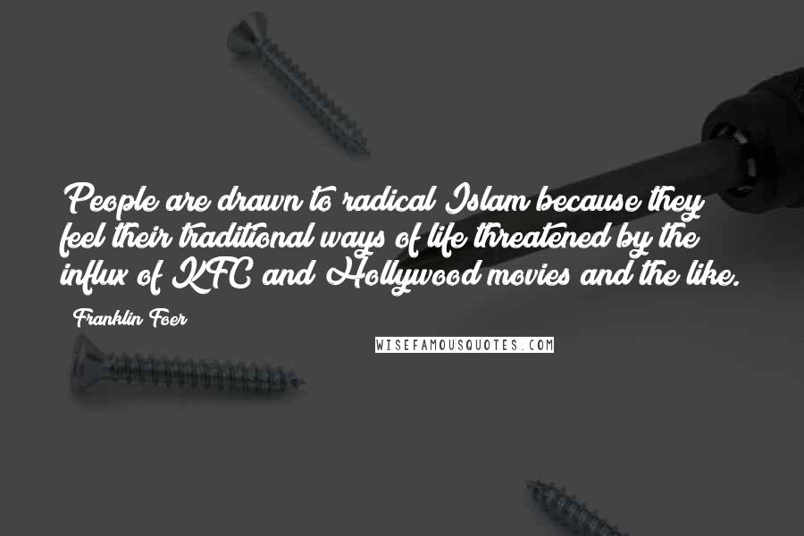 Franklin Foer Quotes: People are drawn to radical Islam because they feel their traditional ways of life threatened by the influx of KFC and Hollywood movies and the like.