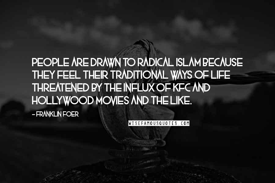 Franklin Foer Quotes: People are drawn to radical Islam because they feel their traditional ways of life threatened by the influx of KFC and Hollywood movies and the like.