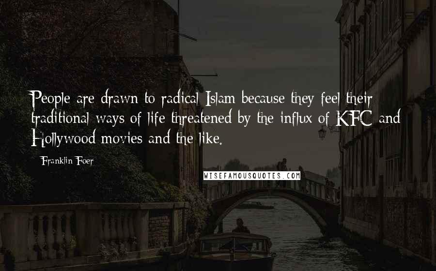 Franklin Foer Quotes: People are drawn to radical Islam because they feel their traditional ways of life threatened by the influx of KFC and Hollywood movies and the like.