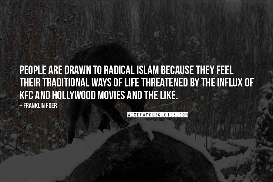 Franklin Foer Quotes: People are drawn to radical Islam because they feel their traditional ways of life threatened by the influx of KFC and Hollywood movies and the like.