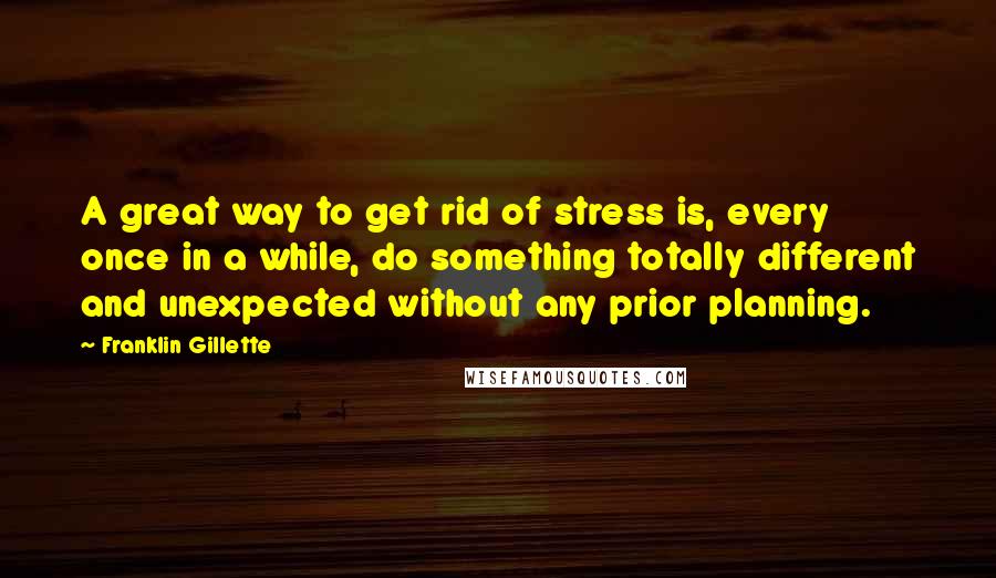 Franklin Gillette Quotes: A great way to get rid of stress is, every once in a while, do something totally different and unexpected without any prior planning.