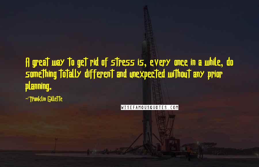 Franklin Gillette Quotes: A great way to get rid of stress is, every once in a while, do something totally different and unexpected without any prior planning.