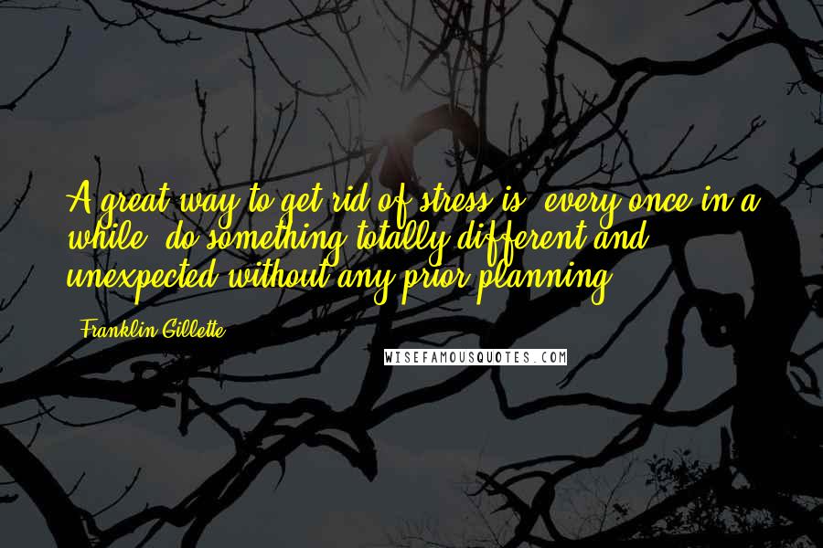 Franklin Gillette Quotes: A great way to get rid of stress is, every once in a while, do something totally different and unexpected without any prior planning.