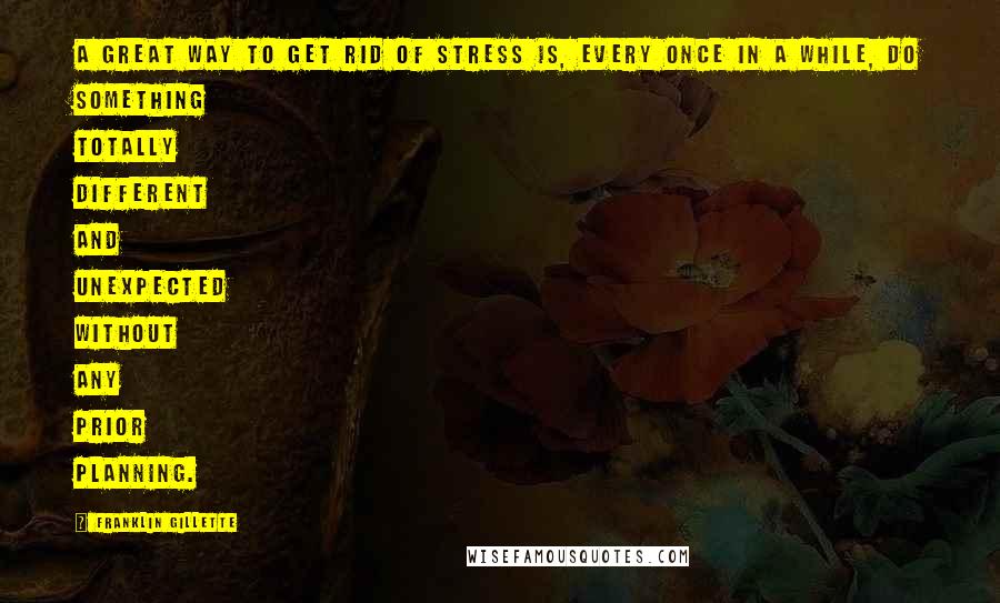 Franklin Gillette Quotes: A great way to get rid of stress is, every once in a while, do something totally different and unexpected without any prior planning.