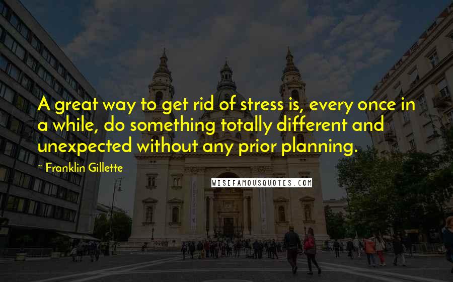 Franklin Gillette Quotes: A great way to get rid of stress is, every once in a while, do something totally different and unexpected without any prior planning.