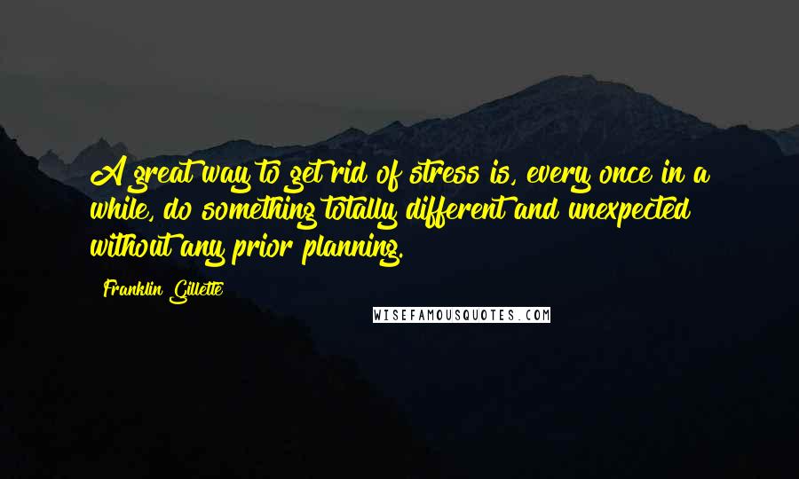 Franklin Gillette Quotes: A great way to get rid of stress is, every once in a while, do something totally different and unexpected without any prior planning.