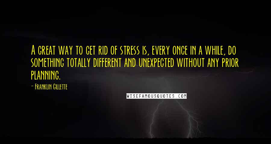 Franklin Gillette Quotes: A great way to get rid of stress is, every once in a while, do something totally different and unexpected without any prior planning.