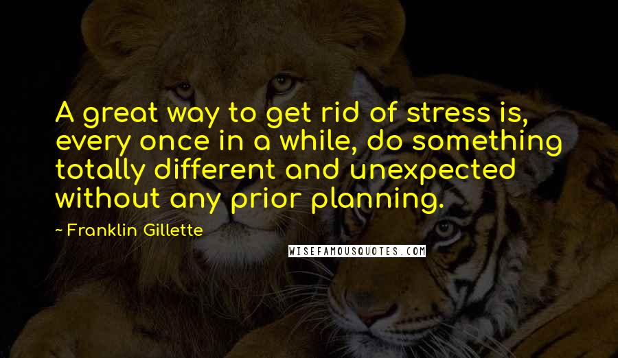 Franklin Gillette Quotes: A great way to get rid of stress is, every once in a while, do something totally different and unexpected without any prior planning.